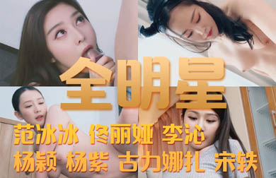 【全明星·AI换脸】范冰冰 佟丽娅 李沁 杨颖 杨紫 古力娜扎 宋轶（1080P会员特别版）