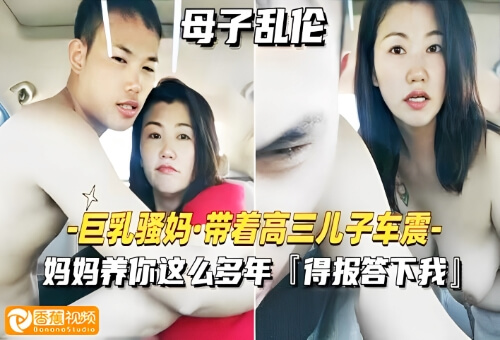 【母子乱伦】巨乳骚妈带着高三儿子玩车震
