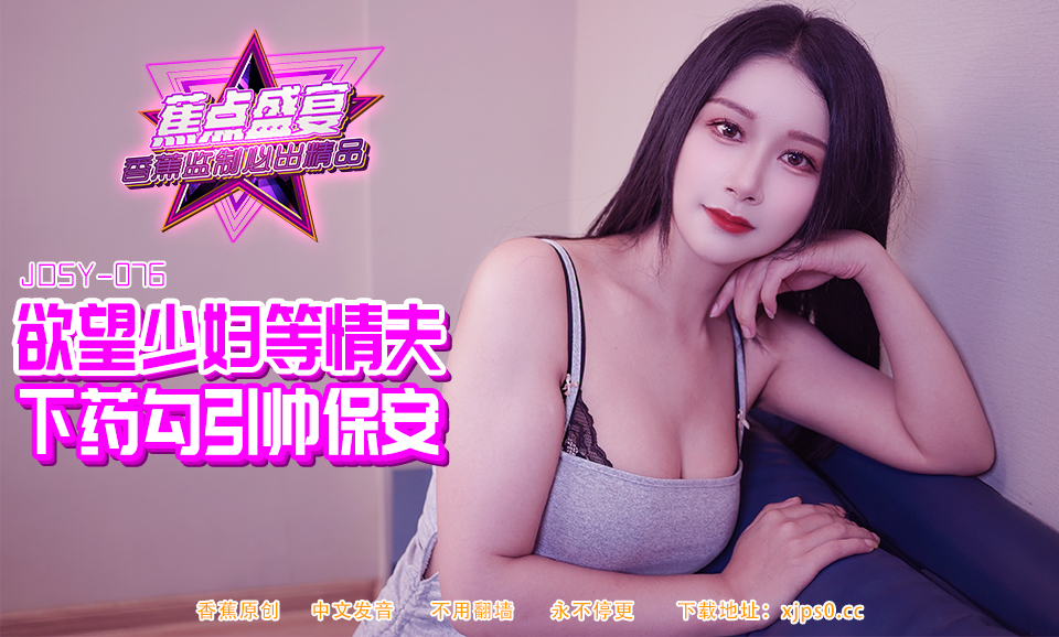 【蕉点】第八十四集-欲望少妇等情妇，下药勾引帅保安！