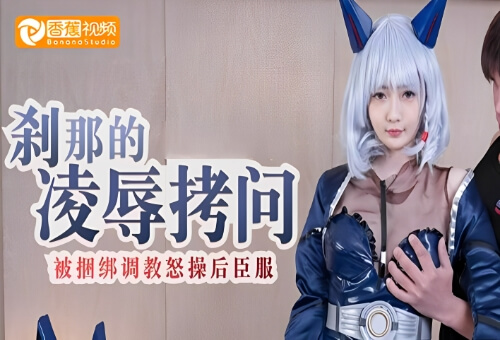 【另类蕉合】刹那的凌辱拷问，被捆绑调教怒草后臣服-沈娜娜