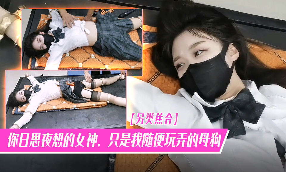 【另类蕉合】你日思夜想的女神，只是我随便玩弄的母狗