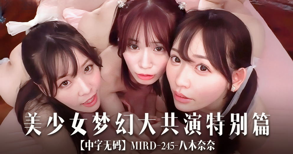【中字无码】MIRD-245美少女梦幻大共演特别篇-八木奈奈