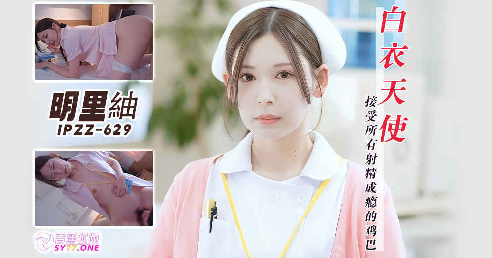 【高清无码破坏版】接受所有射精成瘾鸡巴的白衣天使-明里紬IPZZ-629