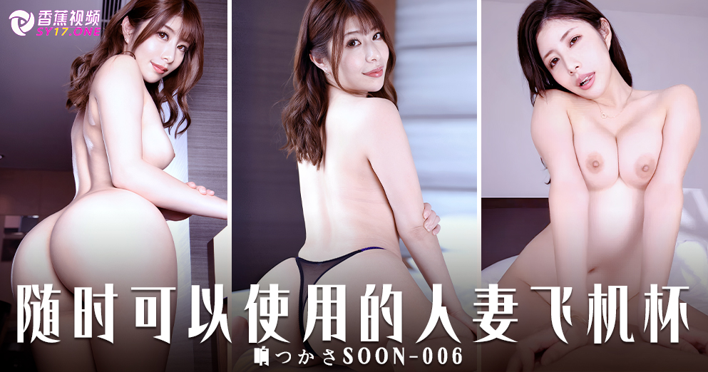 【正片】随时随地可以使用的人妻飞机杯-响つかさSOON-006