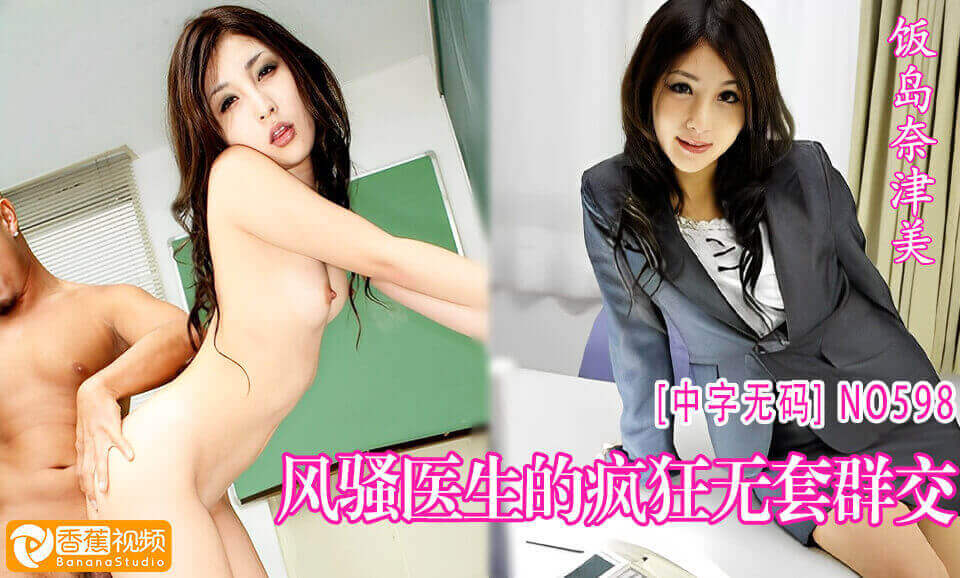 【中字无码】N0598风骚医生的疯狂无套群交-饭岛奈津美