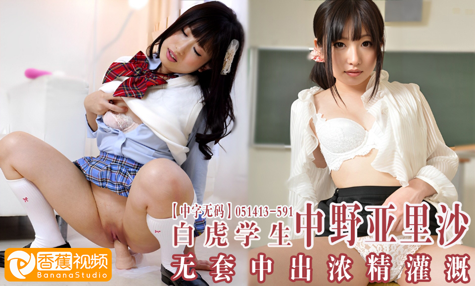 【中字无码】051413-591大量精液无套灌溉白虎学生妹-中野亚里沙