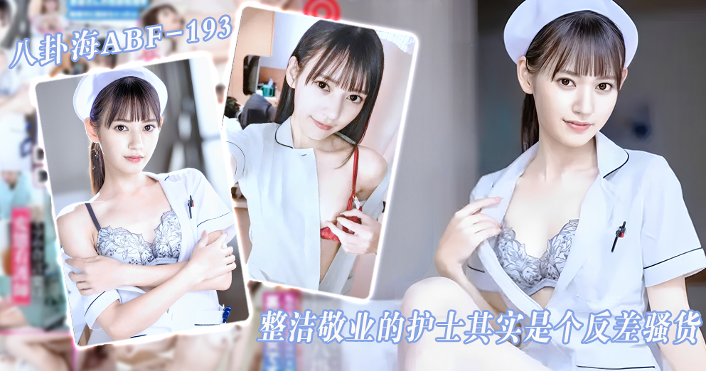 【高清无码】ABF-193整洁敬业的护士其实是个反差骚货-八卦海