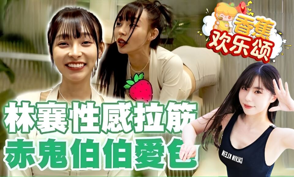 【香蕉欢乐颂】林襄性感拉筋喊舒服，赤鬼伯伯爱色在里面！ （第十四期）