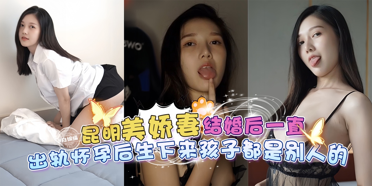 绿帽乌龟系列-昆明美娇妻结婚后一直出轨偷晴，怀孕后生下来的孩子都是别人的-