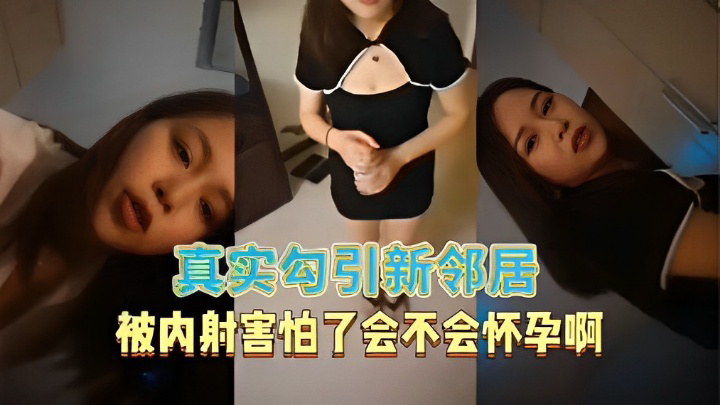 真实勾引新邻居被内射害怕了会不会怀孕啊