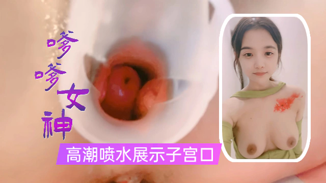 【喷水女神】嗲嗲女神疯狂自慰，猛烈喷水止不住，为你展示子宫口