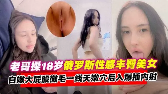 独家资源-约操18岁俄罗斯御姐女神，无毛骚穴大屁股主动上位求内射--