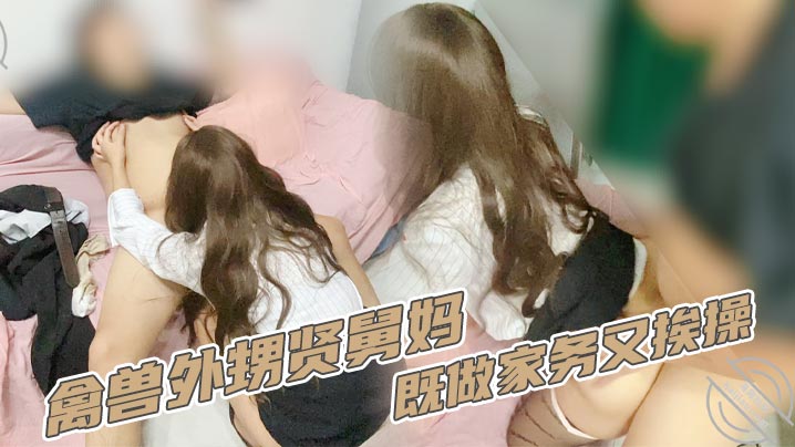 【家庭乱伦】禽兽外甥贤<span style='color: #ff5b82'>舅</span><span style='color: #ff5b82'>妈</span>既做家务又挨操
