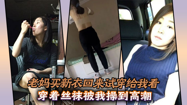 【母子乱伦】老妈买新衣回来试穿给我看，穿着丝袜被我操到高潮