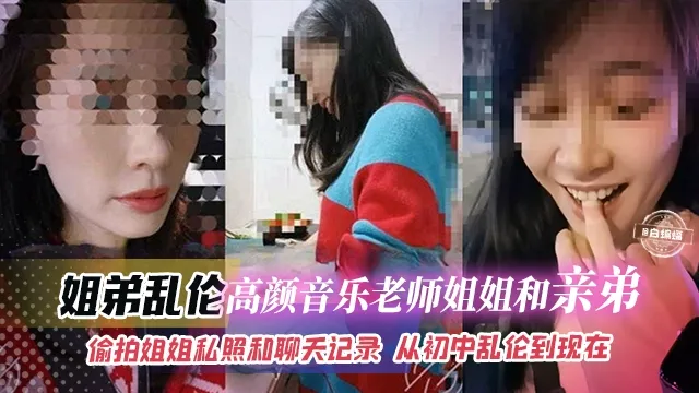 姐弟乱伦-高颜值音乐老师姐姐和亲弟乱伦-<span style='color: #ff5b82'>偷</span><span style='color: #ff5b82'>拍</span>姐姐私照和聊天记录 从初中乱伦到现在