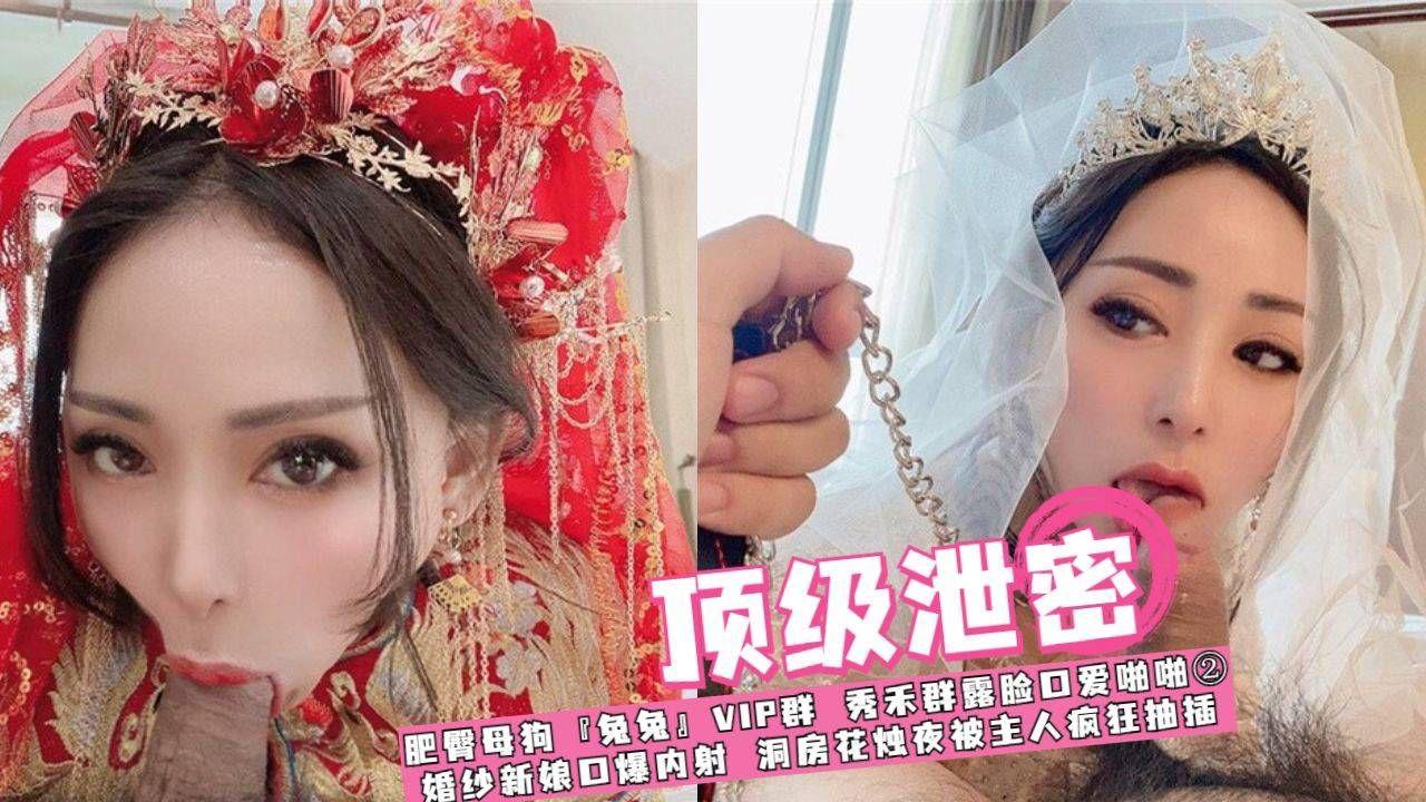【泄密】肥臀母狗『兔兔』VIP群 秀禾群露脸口爱啪啪婚纱新娘口爆内射 洞房花烛夜被主人疯狂抽插