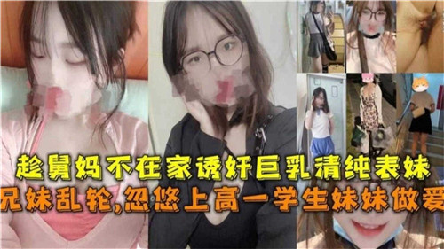 趁<span style='color: #ff5b82'>舅</span><span style='color: #ff5b82'>妈</span>不在家诱奸巨乳清纯表妹兄妹乱伦忽悠上高一学生妹妹做爱