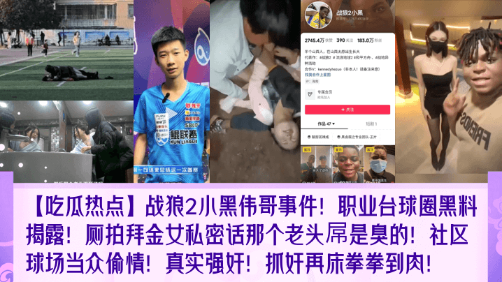 吃瓜热点战狼2小黑伟哥事件职业台球圈黑料揭露厕拍拜.金女私密话那个老头屌是臭的社区球场当众偷情真实强奸抓奸再床拳拳到肉