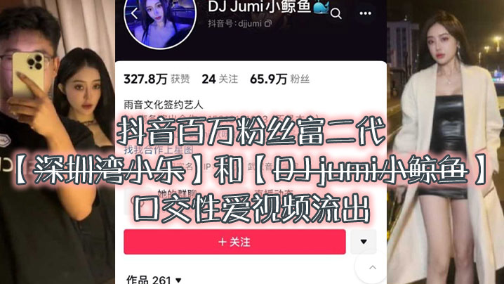 大瓜来袭独家爆料抖音百万粉丝富二代深圳湾小乐和DJ.jumi小鲸鱼口交性爱视频流出