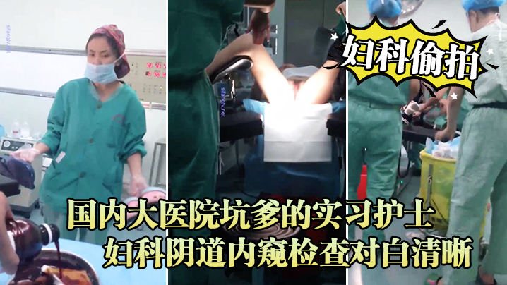 妇科偷拍流出国内大医院坑爹的实习护士偷拍流出_妇科.阴道内窥检查对白清晰