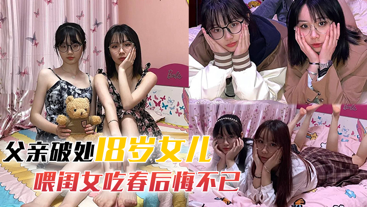 父亲破处18岁女儿父亲破处18岁萝莉女儿后续喂闺女.吃春后悔不已_累的我的老腰都快断了