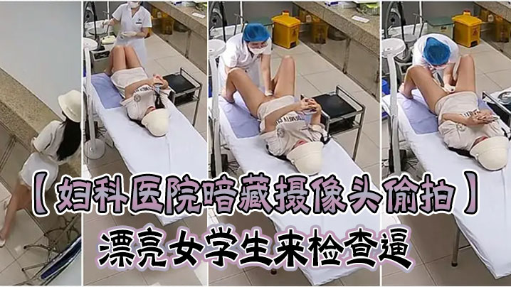 妇科医院暗藏摄像头偷拍漂亮女学生来检查逼很害羞夹紧.双腿不给看女医生来了才给看