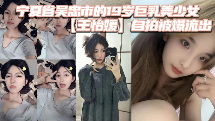 宁夏省吴忠市的19岁巨乳美少女王怡媛自拍被爆流出你.们认为的女神私底下还不知有多骚呢