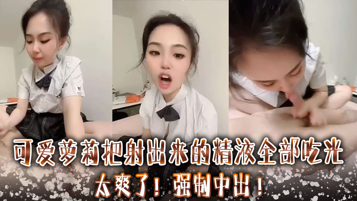 可爱萝莉把射出来的精液全部吃光太爽了强制中出.