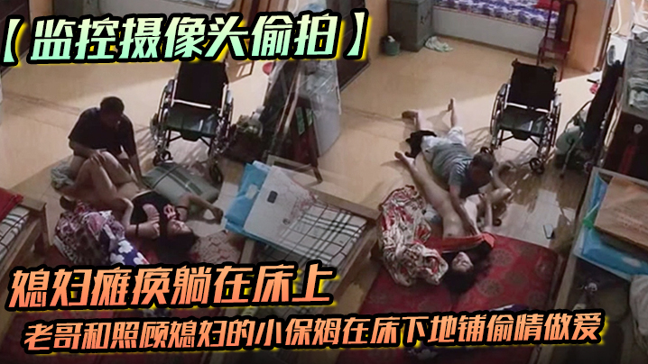 监控摄像头偷拍媳妇瘫痪躺在床上睡觉后老.哥和照顾媳妇的小保姆在床下地铺偷情做爱
