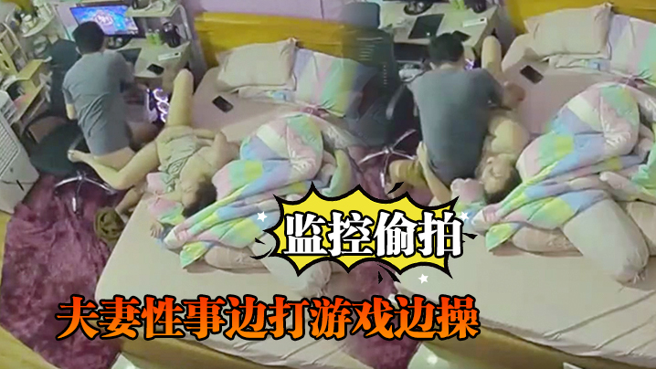 监控偷拍夫妻性事边打游戏边操边吹头发也.可以操
