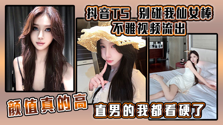 抖音TS别碰我仙女棒不雅视频流出颜值真.的高直男的我都看硬了