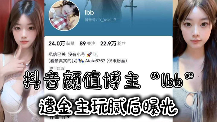 抖音颜值博主Ibb遭金主玩腻.后曝光大尺度私密福利及裸聊视频泄密