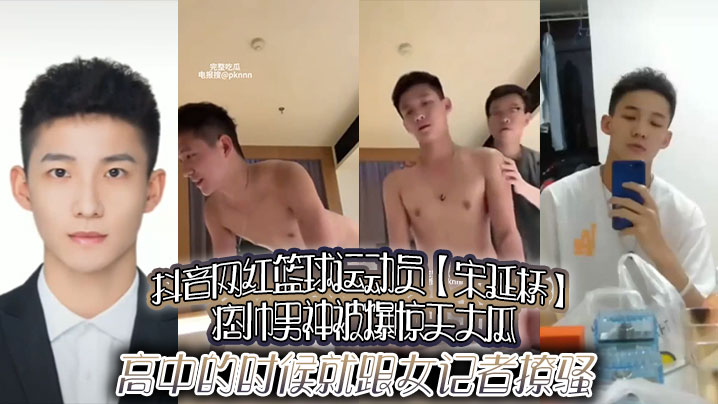 抖音网红篮球运动员宋延桥痞帅.男神被爆惊天大瓜高中的时候就跟女记者撩骚更有男女通吃的不雅视频流出