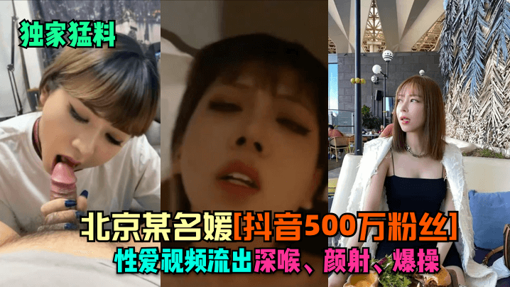 独家猛料北京某名媛抖音500.万粉丝性爱视频流出深喉颜射爆操