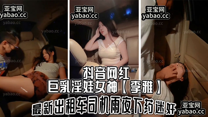 抖音网红巨乳淫娃女神李雅最新.出租车司机雨夜下药迷J肆意玩弄