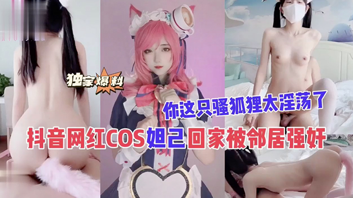抖音网红COS妲己回家被邻居.强奸你这只骚狐狸太淫荡了