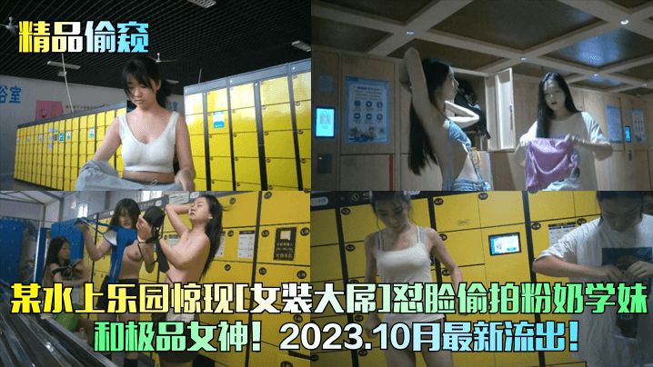 精品偷窥某水上乐园惊现女装大屌怼脸偷拍粉奶学妹和.极品女神2023