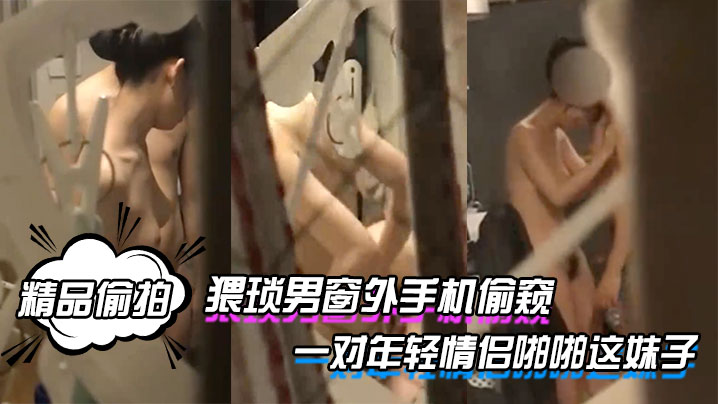 精品偷拍猥琐男窗外手机偷窥一对年轻情侣啪啪这妹子.的身材和奶子真是没得说