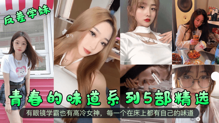 反差学妹青春的味道系列5部精选有<span style='color: #ff5b82'>眼</span><span style='color: #ff5b82'>镜</span>学霸也有高冷.女神每一个在床上都有自己的味道