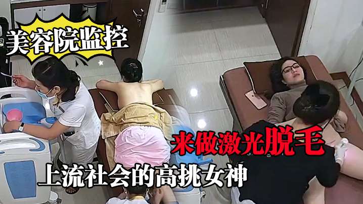 美容院监控上流社会的高挑女神来做激光脱毛.