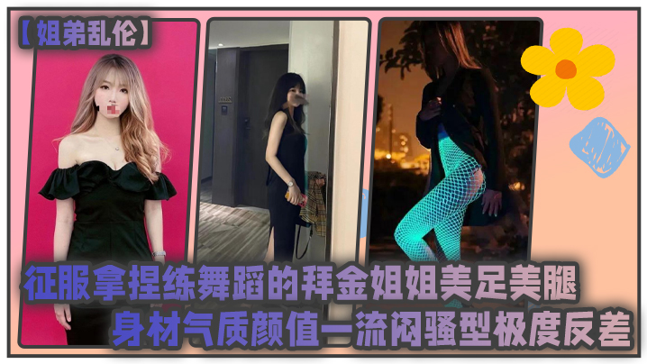 姐弟乱伦征服拿捏练<span style='color: #ff5b82'>舞</span>蹈的拜金姐姐美足美腿身材气质.颜值一流闷骚型极度反差