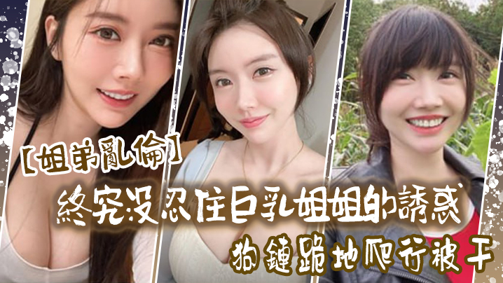 姐弟乱伦终究没忍住巨乳姐姐的诱惑首次乳交无套内射.后入插菊