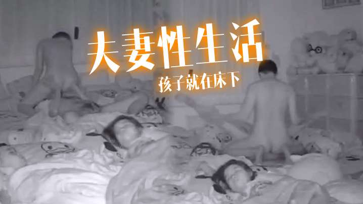 夫妻性生活孩子就在床下做爱也不敢太激烈.