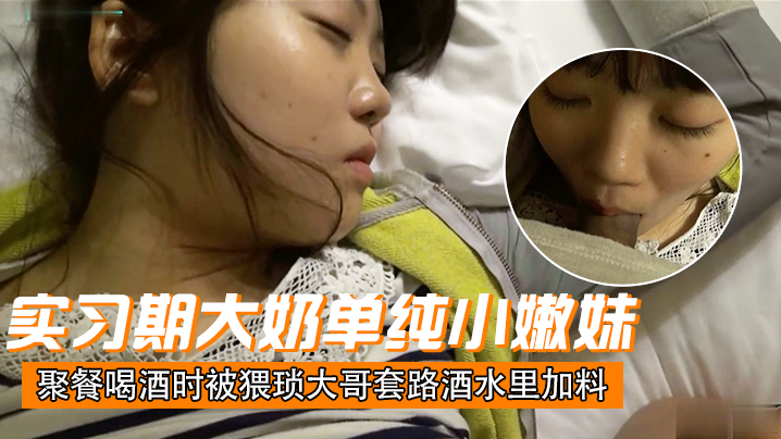 刚毕业入职实习期大奶单纯小嫩妹聚餐喝酒时被猥琐大.哥套路酒水里加料昏倒带到宾馆扒光玩肏
