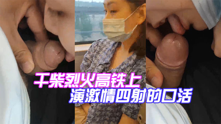 干柴烈火高铁上演激情四射的口活.