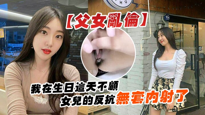 父女乱伦我在生日这天不顾女儿的反抗无套内射了.