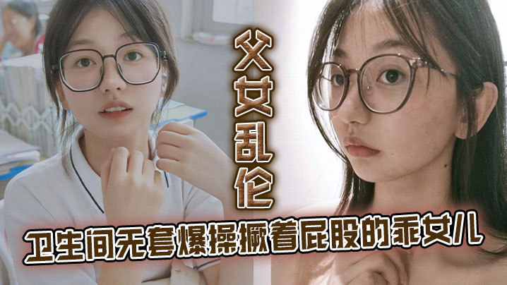 父女乱伦卫生间无套爆操撅着屁股的乖女儿看见她上厕.所我就尾随上去突其不意的在随意的场合操她刚拿下她不久她性爱经验太少了