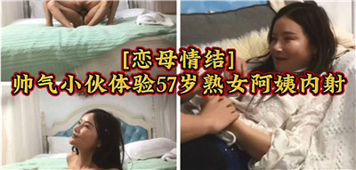 恋母情结帅气小伙体验47岁熟女阿姨内射