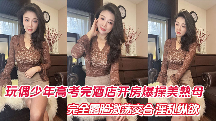 母子乱伦玩偶少年高考完酒店开房爆肏美熟完全露脸激荡交合淫乱纵欲69深喉口爆