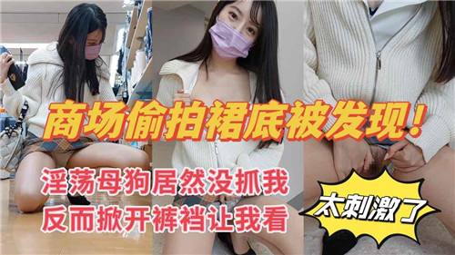 商场偷拍.裙底被发现淫荡母狗居然美抓我反而掀开裤裆让我看